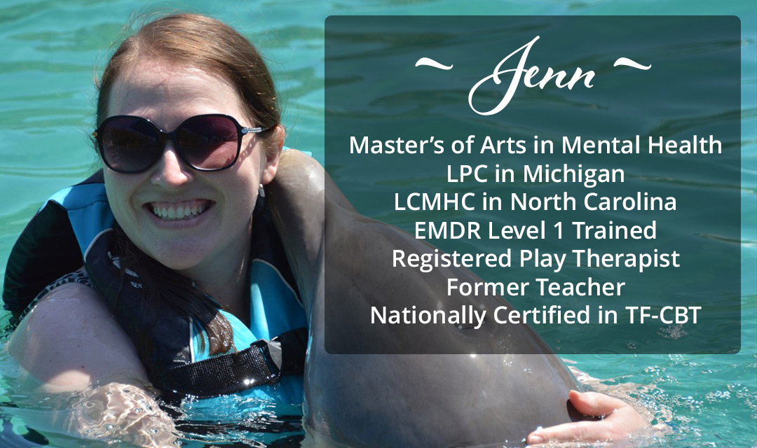 Jenn - Master’s of Arts in Mental Health, LPC in Michigan, LCMHC in North Carolina, EMDR Level 1 Trained, Registered Play Therapist, Former Teacher, Nationally Certified in TF-CBT